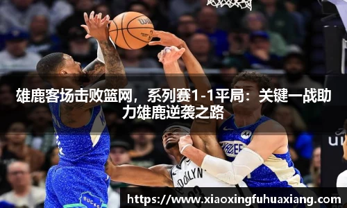 雄鹿客场击败篮网，系列赛1-1平局：关键一战助力雄鹿逆袭之路
