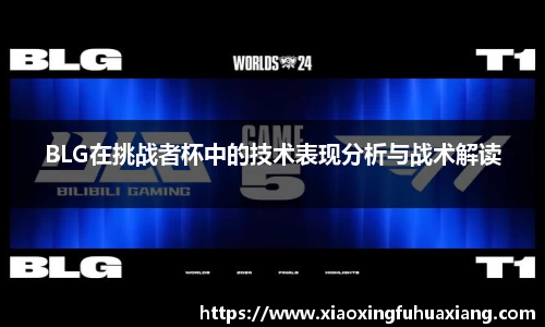 BLG在挑战者杯中的技术表现分析与战术解读
