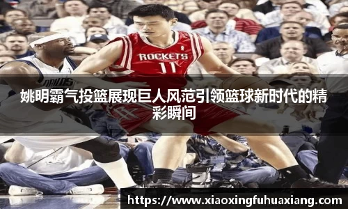姚明霸气投篮展现巨人风范引领篮球新时代的精彩瞬间
