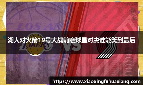 湖人对火箭19号大战前瞻球星对决谁能笑到最后