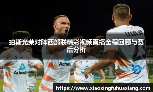 珀斯光荣对阵西部联精彩视频直播全程回顾与赛后分析