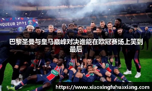 巴黎圣曼与皇马巅峰对决谁能在欧冠赛场上笑到最后