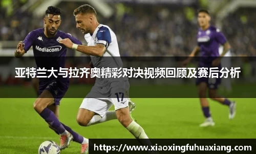 亚特兰大与拉齐奥精彩对决视频回顾及赛后分析