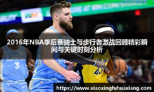 2016年NBA季后赛骑士与步行者激战回顾精彩瞬间与关键时刻分析