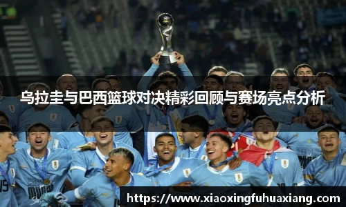 乌拉圭与巴西篮球对决精彩回顾与赛场亮点分析