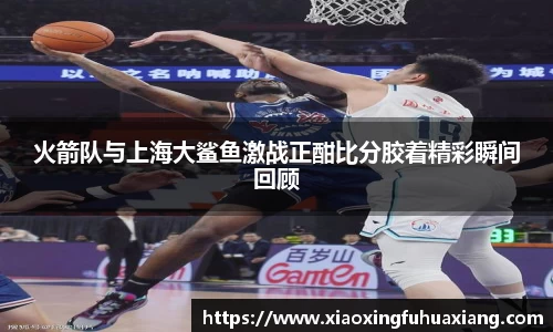 火箭队与上海大鲨鱼激战正酣比分胶着精彩瞬间回顾