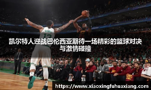 凯尔特人迎战巴伦西亚期待一场精彩的篮球对决与激情碰撞