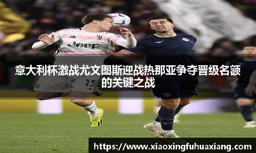 意大利杯激战尤文图斯迎战热那亚争夺晋级名额的关键之战