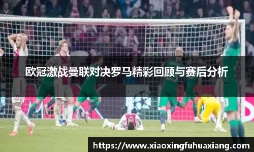 欧冠激战曼联对决罗马精彩回顾与赛后分析