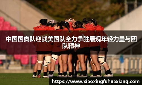 中国国奥队迎战美国队全力争胜展现年轻力量与团队精神