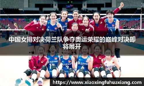 中国女排对决荷兰队争夺奥运荣耀的巅峰对决即将展开
